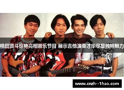 桃田贤斗惊艳亮相音乐节目 展示吉他演奏才华尽显独特魅力