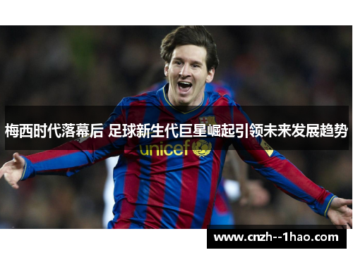 梅西时代落幕后 足球新生代巨星崛起引领未来发展趋势 梅西时代落幕后 足球新生代巨星崛起引领未来发展趋势