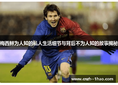 梅西鲜为人知的私人生活细节与背后不为人知的故事揭秘