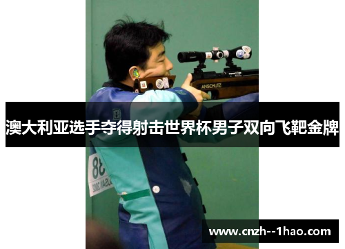 澳大利亚选手夺得射击世界杯男子双向飞靶金牌 澳大利亚选手夺得射击世界杯男子双向飞靶金牌