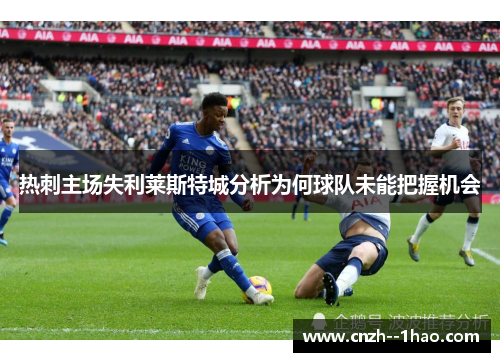 热刺主场失利莱斯特城分析为何球队未能把握机会 热刺主场失利莱斯特城分析为何球队未能把握机会