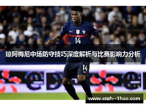 琼阿梅尼中场防守技巧深度解析与比赛影响力分析