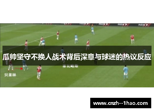 瓜帅坚守不换人战术背后深意与球迷的热议反应 瓜帅坚守不换人战术背后深意与球迷的热议反应