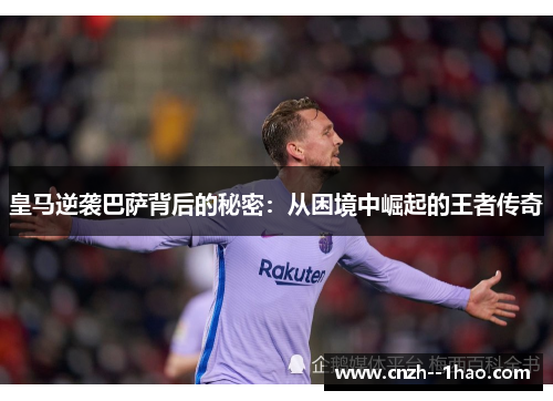 皇马逆袭巴萨背后的秘密：从困境中崛起的王者传奇