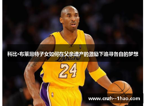 科比·布莱恩特子女如何在父亲遗产的激励下追寻各自的梦想