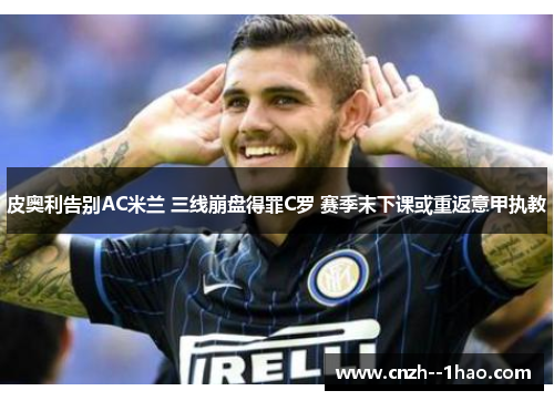 皮奥利告别AC米兰 三线崩盘得罪C罗 赛季末下课或重返意甲执教