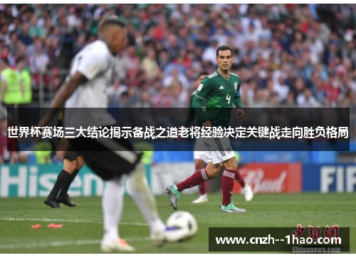 世界杯赛场三大结论揭示备战之道老将经验决定关键战走向胜负格局 世界杯赛场三大结论揭示备战之道老将经验决定关键战走向胜负格局