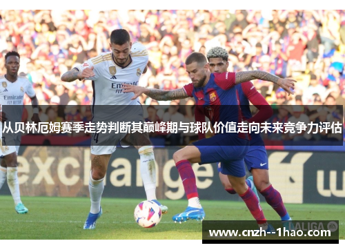 从贝林厄姆赛季走势判断其巅峰期与球队价值走向未来竞争力评估