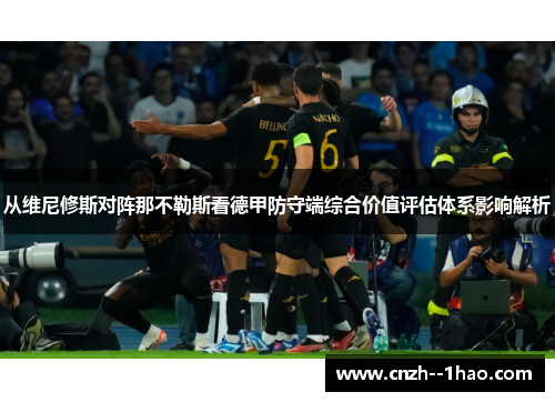 从维尼修斯对阵那不勒斯看德甲防守端综合价值评估体系影响解析