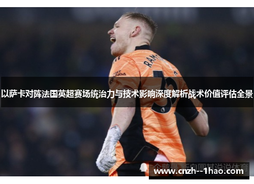 以萨卡对阵法国英超赛场统治力与技术影响深度解析战术价值评估全景