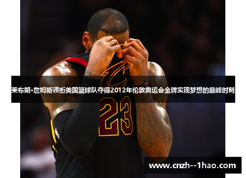 莱布朗·詹姆斯领衔美国篮球队夺得2012年伦敦奥运会金牌实现梦想的巅峰时刻