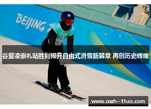 谷爱凌崇礼站胜利揭开自由式滑雪新篇章 再创历史辉煌 谷爱凌崇礼站胜利揭开自由式滑雪新篇章 再创历史辉煌