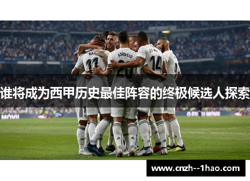 谁将成为西甲历史最佳阵容的终极候选人探索 谁将成为西甲历史最佳阵容的终极候选人探索