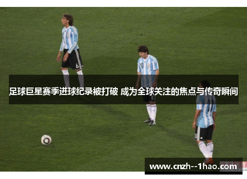 足球巨星赛季进球纪录被打破 成为全球关注的焦点与传奇瞬间