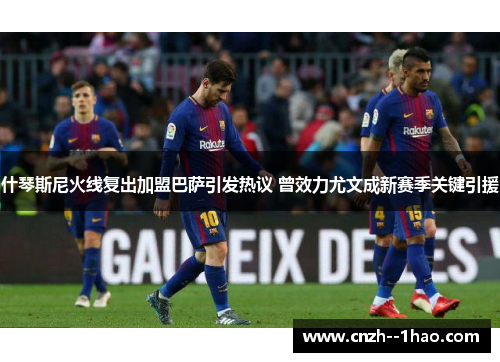 什琴斯尼火线复出加盟巴萨引发热议 曾效力尤文成新赛季关键引援