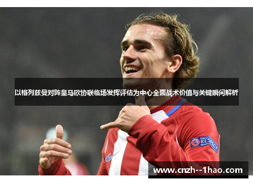 以格列兹曼对阵皇马欧协联临场发挥评估为中心全面战术价值与关键瞬间解析 以格列兹曼对阵皇马欧协联临场发挥评估为中心全面战术价值与关键瞬间解析