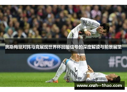 奥斯梅恩对阵马竞展现世界杯回暖信号的深度解读与前景展望 奥斯梅恩对阵马竞展现世界杯回暖信号的深度解读与前景展望