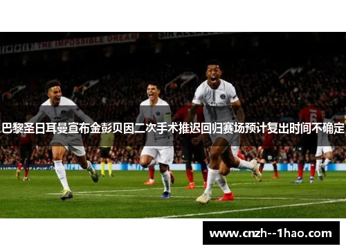 巴黎圣日耳曼宣布金彭贝因二次手术推迟回归赛场预计复出时间不确定
