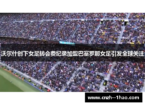 沃尔什创下女足转会费纪录加盟巴塞罗那女足引发全球关注 沃尔什创下女足转会费纪录加盟巴塞罗那女足引发全球关注