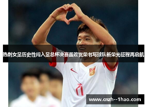 热刺女足历史性闯入足总杯决赛虽败犹荣书写球队新荣光征程再启航