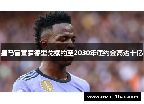 皇马官宣罗德里戈续约至2030年违约金高达十亿