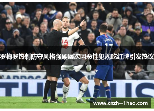 罗梅罗热刺防守风格强硬屡次因恶性犯规吃红牌引发热议 罗梅罗热刺防守风格强硬屡次因恶性犯规吃红牌引发热议
