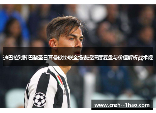迪巴拉对阵巴黎圣日耳曼欧协联全场表现深度复盘与价值解析战术观