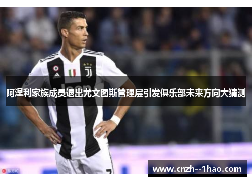 阿涅利家族成员退出尤文图斯管理层引发俱乐部未来方向大猜测