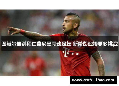 图赫尔告别拜仁慕尼黑震动足坛 新阶段迎接更多挑战