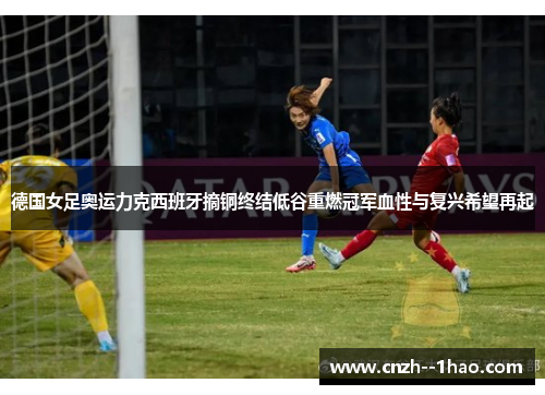 德国女足奥运力克西班牙摘铜终结低谷重燃冠军血性与复兴希望再起