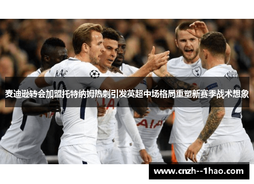 麦迪逊转会加盟托特纳姆热刺引发英超中场格局重塑新赛季战术想象
